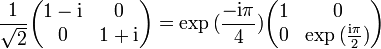 \frac{1}{\sqrt{2}}\begin{pmatrix}
1 - \mathrm{i} &amp;amp; 0 \\ 0 &amp;amp; 1 + \mathrm{i}\end{pmatrix}= \exp{(\frac{-\mathrm{i} \pi}{4})} \begin{pmatrix}
1 &amp;amp; 0 \\ 0 &amp;amp;\exp{(\frac{\mathrm{i} \pi}{2})} \end{pmatrix}