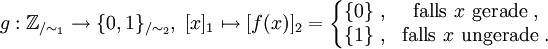  g : \mathbb{Z}_{/\sim_1} \to \{0, 1\}_{/\sim_2}, \ [x]_1 \mapsto [f(x)]_2 = \left\{\begin{matrix}
 \{0\}\ , &amp;amp; \mbox{falls}\ x\ \mbox{gerade}\ , \\
 \{1\}\ , &amp;amp; \mbox{falls}\ x\ \mbox{ungerade}\ .
\end{matrix}\right.