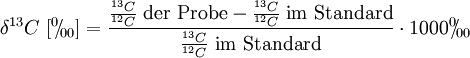 \delta ^{13} C\ \lbrack {}^{0\!}\!/\!_{00} \rbrack = \frac {\frac {{}^{13}C} { {}^{12}C}\ \text{der Probe} - \frac {{}^{13}C} { {}^{12}C}\ \text{im Standard}} {\frac {{}^{13}C} { {}^{12}C}\ \text{im Standard}} \cdot 1000^{0\!}\!/\!_{00}