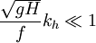 \frac{\sqrt{gH}}{f}k_h\ll1