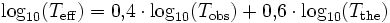 
\log_{10}(T_\mathrm{eff}) = 0{,}4\cdot\log_{10}(T_\mathrm{obs}) + 0{,}6\cdot\log_{10}(T_\mathrm{the}) \,

