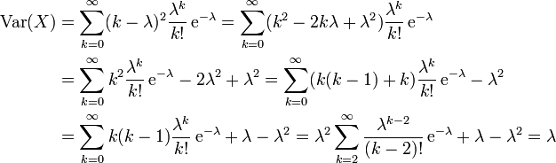 
\begin{align}
\operatorname{Var}(X)&amp;amp;amp;= \sum_{k=0}^{\infty}(k-\lambda)^2\frac{\lambda^k}{k!}\,\mathrm{e}^{-\lambda}
= \sum_{k=0}^{\infty}(k^{2}-2k\lambda+\lambda^{2})\frac{\lambda^k}{k!}\,\mathrm{e}^{-\lambda}\\
&amp;amp;amp;= \sum_{k=0}^{\infty}k^{2}\frac{\lambda^k}{k!}\,\mathrm{e}^{-\lambda} -2\lambda^{2} +\lambda^{2}
= \sum_{k=0}^{\infty}(k(k-1)+k)\frac{\lambda^k}{k!}\,\mathrm{e}^{-\lambda} -\lambda^{2}\\
&amp;amp;amp;= \sum_{k=0}^{\infty} k(k-1) \frac{\lambda^k}{k!}\,\mathrm{e}^{-\lambda} +\lambda -\lambda^{2}
 = \lambda^{2}\sum_{k=2}^{\infty}\frac{\lambda^{k-2}}{(k-2)!}\,\mathrm{e}^{-\lambda} +\lambda -\lambda^{2}
              = \lambda
\end{align}
