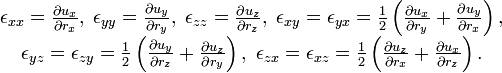 
\begin{matrix}
&amp;amp;\epsilon_{xx}=\frac{\partial u_x}{\partial r_x},\;
\epsilon_{yy}=\frac{\partial u_y}{\partial r_y},\;
\epsilon_{zz}=\frac{\partial u_z}{\partial r_z},\;
\epsilon_{xy}=\epsilon_{yx}=\frac12\left(\frac{\partial u_x}{\partial r_y}+
\frac{\partial u_y}{\partial r_x}\right),\\
&amp;amp;\epsilon_{yz}=\epsilon_{zy}=\frac12\left(\frac{\partial u_y}{\partial r_z}+
\frac{\partial u_z}{\partial r_y}\right),\;
\epsilon_{zx}=\epsilon_{xz}=\frac12\left(\frac{\partial u_z}{\partial r_x}+
\frac{\partial u_x}{\partial r_z}\right).
\end{matrix}
