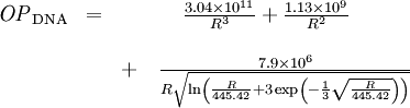 
\begin{matrix}\mathit{OP}_\mathrm{DNA}&amp;amp;amp;=&amp;amp;amp;\frac{3.04\times10^{11}}{R^3}
+\frac{1.13\times10^9}{R^2}\\&amp;amp;amp;&amp;amp;amp;\\
&amp;amp;amp;&amp;amp;amp;+\quad\frac{7.9\times 10^6}{R\sqrt{\ln
\left(\frac{R}{445.42}+3\exp\left(-\frac{1}{3}\sqrt{\frac{R}{445.42}}\right)\right)}}
\end{matrix}
