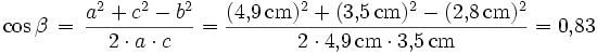 \cos \beta \, = \, \frac{a^2 + c^2 - b^2}{2 \cdot a \cdot c}
= \frac{(4{,}9\,{\rm cm})^2 + (3{,}5\,{\rm cm})^2 - (2{,}8\,{\rm cm})^2}
{2 \cdot 4{,}9\,{\rm cm} \cdot 3{,}5\,{\rm cm}}
= 0{,}83