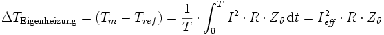 \Delta T_{\mathrm{Eigenheizung}}=(T_m-T_{ref})=\frac{1}{T}\cdot\int_0^TI^2\cdot R\cdot Z_{\vartheta}\,\mathrm{d}t=I_\mathit{eff}^2\cdot R\cdot Z_{\vartheta}
