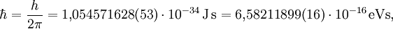 \hbar = \frac{h}{2\pi} = 1{,}054571628(53) \cdot 10^{-34}\,\rm{J\,s} = 6{,}58211899(16) \cdot 10^{-16}\,\rm{eVs},