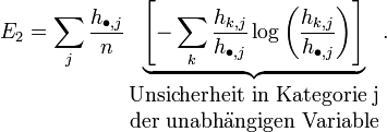 E_2 = \sum_j \frac{h_{\bullet,j}}{n} \underbrace{\left[-\sum_k \frac{h_{k,j}}{h_{\bullet,j}} \log\left(\frac{h_{k,j}}{h_{\bullet,j}}\right)\right]}_{\begin{matrix}\mbox{Unsicherheit in Kategorie j} \\ \mbox{der unabhängigen Variable}\end{matrix}}.