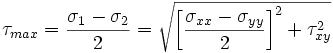 \tau_{max} = {\sigma_1 - \sigma_2 \over 2} = {\sqrt{ \left [ {\sigma_{xx} - \sigma_{yy} \over 2 }\right ]^2 + \tau_{xy}^2}} 