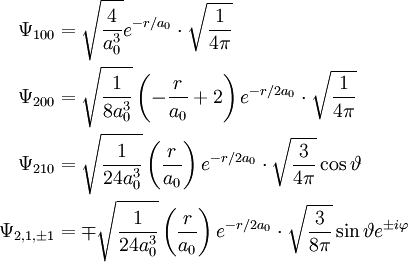 \begin{align}
\Psi_{100} &amp;amp;amp;= \sqrt{4 \over a_0^3} e^{-r/a_0} \cdot \sqrt{1 \over 4\pi}\\
\Psi_{200} &amp;amp;amp;= \sqrt{1 \over 8 a_0^3} \left(-{r \over a_0} + 2\right)e^{-r/2a_0} \cdot \sqrt{1 \over 4\pi}\\
\Psi_{210} &amp;amp;amp;= \sqrt{1 \over 24 a_0^3} \left({r \over a_0}\right)e^{-r/2a_0} \cdot \sqrt{3 \over 4\pi} \cos \vartheta\\
\Psi_{2,1,\pm 1} &amp;amp;amp;= \mp \sqrt{1 \over 24 a_0^3} \left({r \over a_0}\right)e^{-r/2a_0} \cdot \sqrt{3 \over 8\pi} \sin \vartheta e^{\pm i \varphi}\\
\end{align}