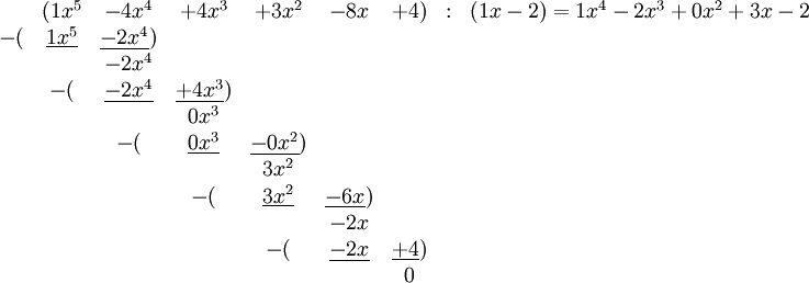 
\begin{matrix}
{}&amp;amp;(1x^5&amp;amp;-4x^4&amp;amp;+4x^3&amp;amp;+3x^2&amp;amp;-8x&amp;amp;+4)&amp;amp;:&amp;amp;({1x - 2}) = {1x^4 - 2x^3 + 0x^2 + 3x - 2}\\
-(&amp;amp;\underline{1x^5}&amp;amp;\underline{-2x^4})\\
&amp;amp;&amp;amp;-2x^4\\
&amp;amp;-(&amp;amp;\underline{-2x^4}&amp;amp;\underline{+4x^3})\\
&amp;amp;&amp;amp;&amp;amp;0x^3\\
&amp;amp;&amp;amp;-(&amp;amp;\underline{0x^3}&amp;amp;\underline{-0x^2})\\
&amp;amp;&amp;amp;&amp;amp;&amp;amp;3x^2\\
&amp;amp;&amp;amp;&amp;amp;-(&amp;amp;\underline{3x^2}&amp;amp;\underline{-6x})\\
&amp;amp;&amp;amp;&amp;amp;&amp;amp;&amp;amp;-2x\\
&amp;amp;&amp;amp;&amp;amp;&amp;amp;-(&amp;amp;\underline{-2x}&amp;amp;\underline{+4})\\
&amp;amp;&amp;amp;&amp;amp;&amp;amp;&amp;amp;&amp;amp;0\\
\end{matrix}
