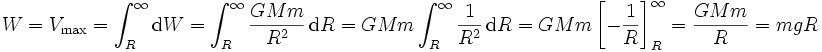W=V_\mathrm{max}=\int_{R}^{\infty} \mathrm{d}W=\int_{R}^{\infty} \frac{GMm}{R^2}\, \mathrm{d}R=GMm\int_{R}^{\infty} \frac{1}{R^2}\, \mathrm{d}R=GMm\left[-\frac{1}{R}\right]^\infty_R=\frac{GMm}{R}=mgR
