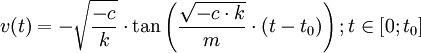  v(t) =  - \sqrt {\frac{{ - c}}{k}}  \cdot \tan \left( {\frac{{\sqrt { - c \cdot k} }}{m} \cdot \left( {t - t_0 } \right)} \right);t \in \left[ {0;t_0 } \right]