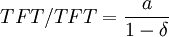  TFT/TFT = \frac {a}  {1-\delta} 