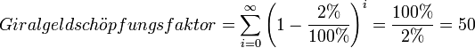 Giralgeldsch\ddot{o}pfungsfaktor = \sum_{i=0}^\infty \left(1 - \frac{2%}{100%}\right)^i = \frac{100%}{2%} = 50