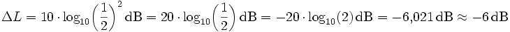 
\Delta L = 10\,\cdot\,{\rm log}_{10} {\left(\frac{1}{2}\right)}^2\,{\rm dB} = 20\,\cdot\,{\rm log}_{10} {\left(\frac{1}{2}\right)}\, {\rm dB} = -20\,\cdot\,{\rm log}_{10} {\left(2\right)}\,{\rm dB} = -6{,}021\,{\rm dB} \approx -6\,{\rm dB}
