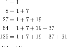 \begin{align}
1 &amp;amp;= 1\\
8 &amp;amp;= 1 + 7\\
27 &amp;amp;= 1 + 7 + 19\\
64 &amp;amp;= 1 + 7 + 19 + 37\\
125 &amp;amp;= 1 + 7 + 19 + 37 + 61\\
\ldots &amp;amp;= \ldots\end{align}
