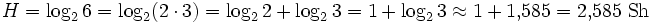 H = \log_2 6 = \log_2 (2 \cdot 3) = \log_2 2 + \log_2 3 = 1 + \log_2 3 \approx 1 + 1{,}585 = 2{,}585\ \mbox{Sh}