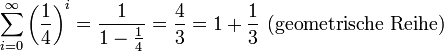 \sum_{i=0}^\infty \left( \frac{1}{4} \right) ^ i = \frac{1}{1 - \frac{1}{4}} = \frac{4}{3} = 1 + \frac{1}{3} \ \mbox{(geometrische Reihe)}