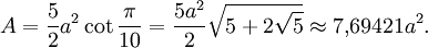 A = \frac{5}{2}a^2 \cot \frac{\pi}{10} = \frac{5a^2}{2} \sqrt{5+2\sqrt{5}} \approx 7{,}69421 a^2.