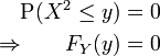 
  \begin{alignat}{2}
    &amp;amp;            &amp;amp; \operatorname P(X^2 \leq y) &amp;amp;= 0\\
    &amp;amp;\Rightarrow &amp;amp; F_Y(y)                      &amp;amp;= 0
  \end{alignat}
