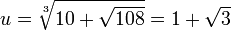  u = \sqrt[3]{ 10 + \sqrt {108} } = 1 + \sqrt{3} 