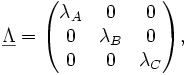 \underline \Lambda=
  \begin{pmatrix}
    \lambda_A&amp;amp;amp;  0 &amp;amp;amp;0 \\
    0 &amp;amp;amp;\lambda_B&amp;amp;amp; 0 \\
    0&amp;amp;amp;0&amp;amp;amp;\lambda_C 
\end{pmatrix},
