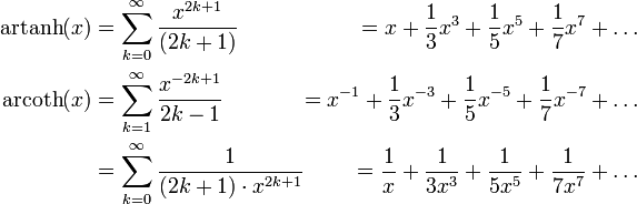 \begin{alignat}{2} 
\operatorname{artanh}(x) &amp;amp;amp;= \sum_{k=0}^\infty \frac{x^{2k+1}}{(2k+1)} &amp;amp;amp; = x + \frac13 x^3 + \frac15 x^5+\frac17x^7+\ldots &amp;amp;amp; {}
\\ \operatorname{arcoth}(x) &amp;amp;amp;= \sum_{k=1}^\infty \frac{x^{-2k+1}}{2k-1} &amp;amp;amp; = x^{-1}+\frac13x^{-3}+\frac15x^{-5}+\frac17x^{-7}+\ldots &amp;amp;amp; {}
\\ &amp;amp;amp;= \sum_{k=0}^{\infty} \frac{1}{(2k+1) \cdot x^{2k+1}} &amp;amp;amp; = \frac{1}{x} + \frac{1}{3x^3} + \frac{1}{5x^5} + \frac{1}{7x^7} + \ldots &amp;amp;amp; {} \end{alignat}