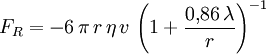 F_R = -6 \, \pi \, r \, \eta \, v \, \left(1 + \frac{0 {,}86 \, \lambda }{r} \right )^{-1} 