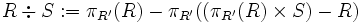 R \div S := \pi_{R'}(R) - \pi_{R'}((\pi_{R'}(R) \times S) - R)