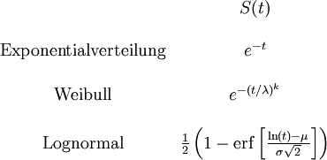 
\begin{matrix}
               &amp;amp; S(t) \\
\\
\text{Exponentialverteilung} &amp;amp; e^{-t} \\
\\
\text{Weibull} &amp;amp; e^{-(t/\lambda)^k} \\
\\
\text{Lognormal} &amp;amp; \frac{1}{2}\left(1-\operatorname{erf}\left[\frac{\ln(t)-\mu}{\sigma\sqrt{2}} \right]\right)
\end{matrix}
