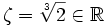 \zeta = \sqrt[3]{2}\in\mathbb{R}