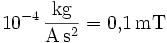\mathrm{10^{-4} \,\frac{kg} {A\, s^2} = 0{,}1\, mT}