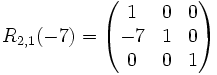 
R_{2,1}(-7)=
\begin{pmatrix}
1 &amp;amp;0 &amp;amp;0\\
-7 &amp;amp;1 &amp;amp;0\\
0 &amp;amp;0 &amp;amp;1\\
\end{pmatrix}

